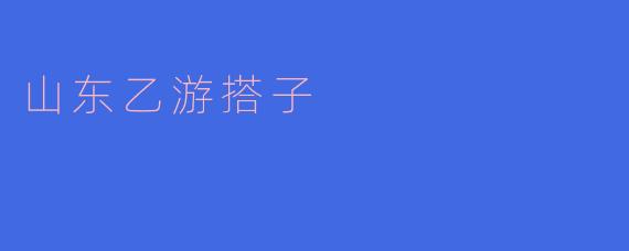 什么是山东乙游搭子？