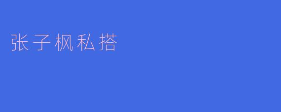 张子枫私搭：松弛感穿搭下的自我表达与时尚态度