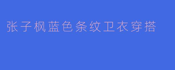 张子枫蓝色条纹卫衣穿搭