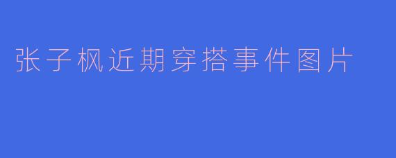 张子枫近期穿搭事件图片