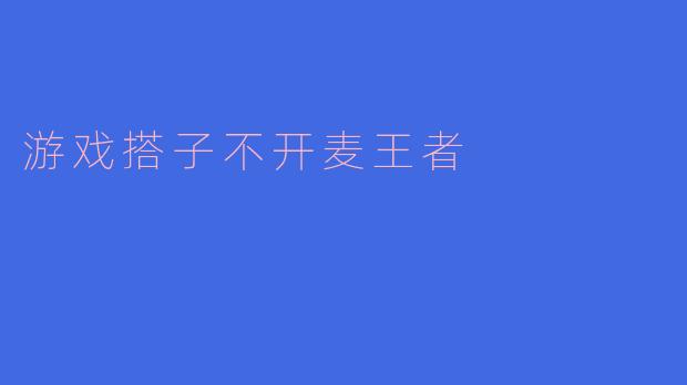 为什么我的游戏搭子玩《王者荣耀》时总是不开麦交流？