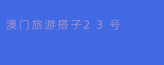 澳门旅游搭子23号有什么特别推荐的一日行程吗？