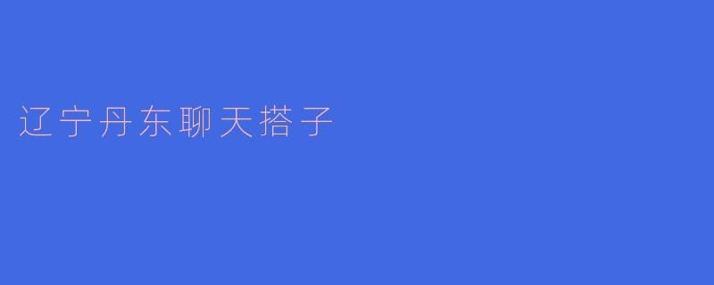 辽宁丹东聊天搭子