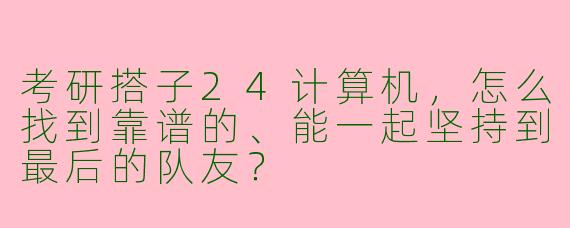 考研搭子24计算机，怎么找到靠谱的、能一起坚持到最后的队友？