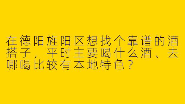 在德阳旌阳区想找个靠谱的酒搭子,平时主要喝什么酒、去哪喝比较有本地特色?
