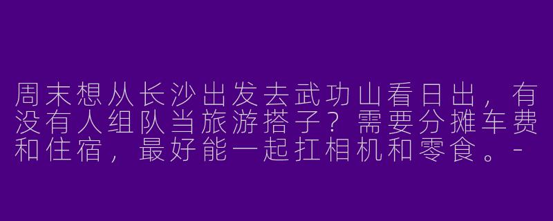 周末想从长沙出发去武功山看日出，有没有人组队当旅游搭子？需要分摊车费和住宿，最好能一起扛相机和零食。