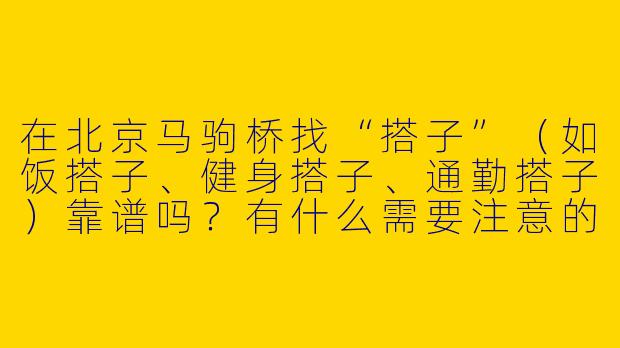 在北京马驹桥找“搭子”(如饭搭子、健身搭子、通勤搭子)靠谱吗?有什么需要注意的?-北京马驹桥搭子