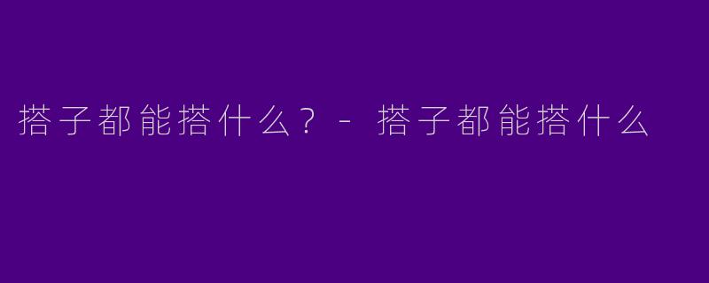 搭子都能搭什么？-搭子都能搭什么