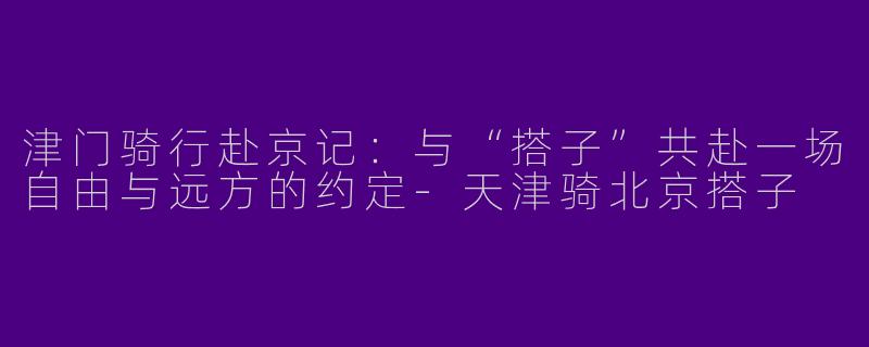 津门骑行赴京记：与“搭子”共赴一场自由与远方的约定