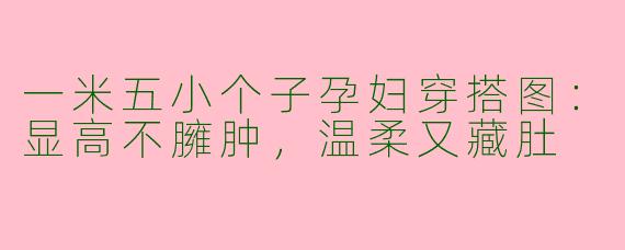 一米五小个子孕妇穿搭图：显高不臃肿，温柔又藏肚