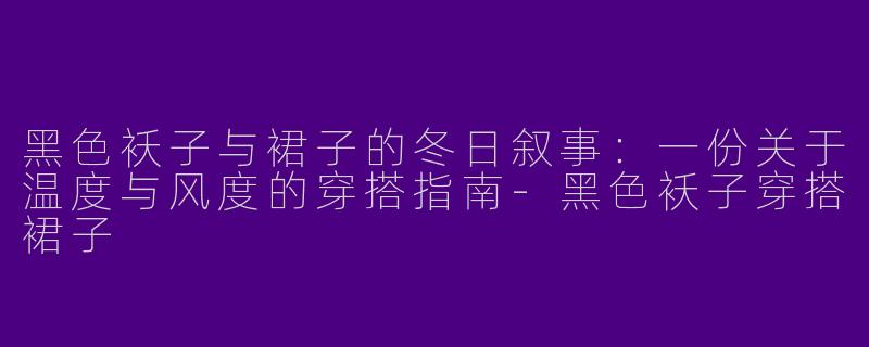 黑色袄子与裙子的冬日叙事：一份关于温度与风度的穿搭指南-黑色袄子穿搭裙子