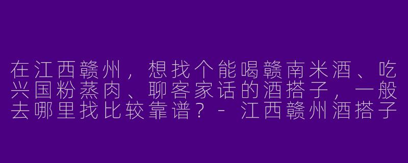 在江西赣州,想找个能喝赣南米酒、吃兴国粉蒸肉、聊客家话的酒搭子,一般去哪里找比较靠谱?-江西赣州酒搭子