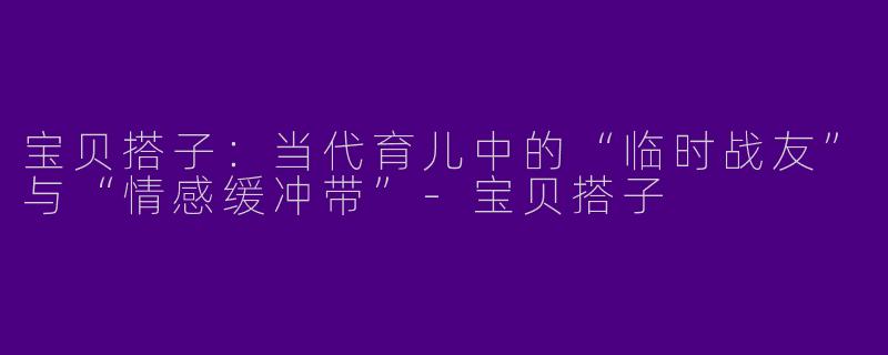 宝贝搭子：当代育儿中的“临时战友”与“情感缓冲带”-宝贝搭子