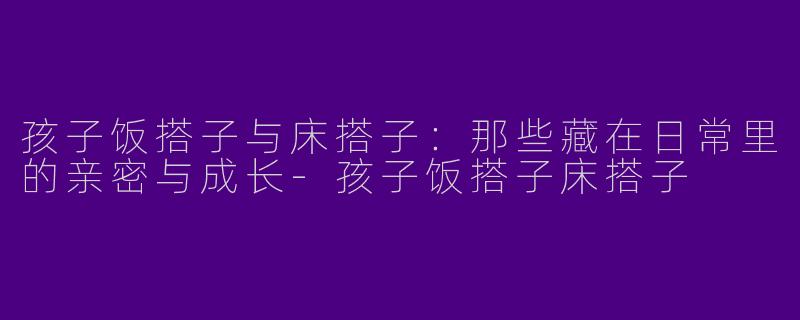 孩子饭搭子与床搭子：那些藏在日常里的亲密与成长