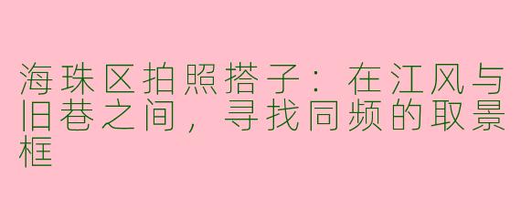 海珠区拍照搭子：在江风与旧巷之间，寻找同频的取景框