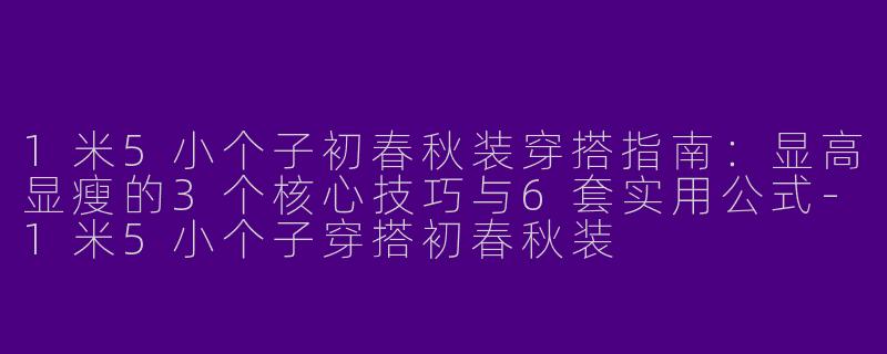 1米5小个子初春秋装穿搭指南:显高显瘦的3个核心技巧与6套实用公式-1米5小个子穿搭初春秋装