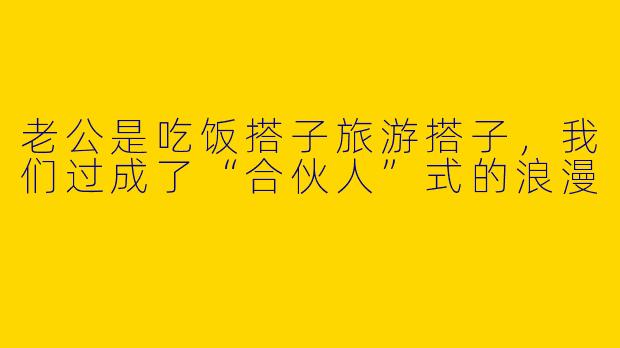 老公是吃饭搭子旅游搭子，我们过成了“合伙人”式的浪漫