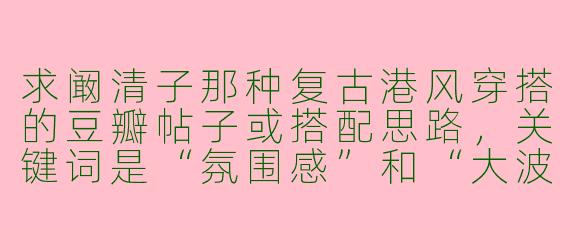 求阚清子那种复古港风穿搭的豆瓣帖子或搭配思路，关键词是“氛围感”和“大波浪卷发”？