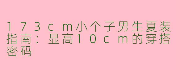 173cm小个子男生夏装指南:显高10cm的穿搭密码