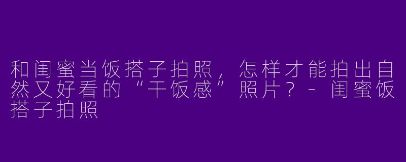 和闺蜜当饭搭子拍照，怎样才能拍出自然又好看的“干饭感”照片？-闺蜜饭搭子拍照