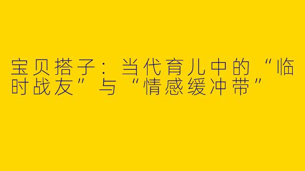宝贝搭子：当代育儿中的“临时战友”与“情感缓冲带”
