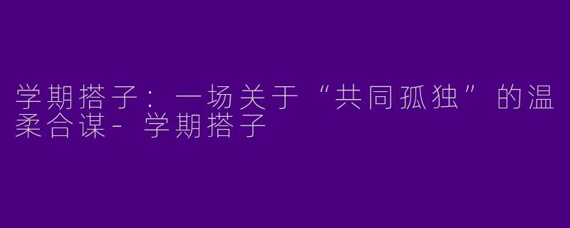 学期搭子：一场关于“共同孤独”的温柔合谋