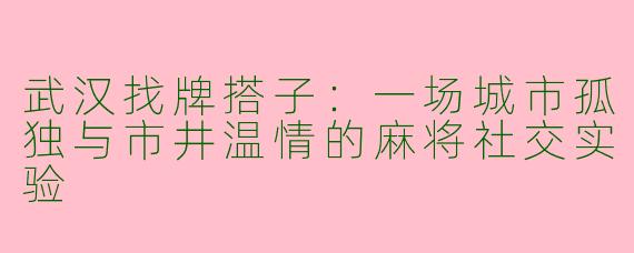 武汉找牌搭子:一场城市孤独与市井温情的麻将社交实验