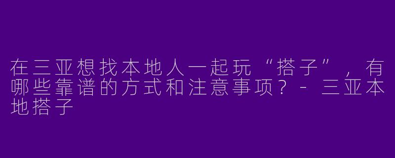 在三亚想找本地人一起玩“搭子”，有哪些靠谱的方式和注意事项？