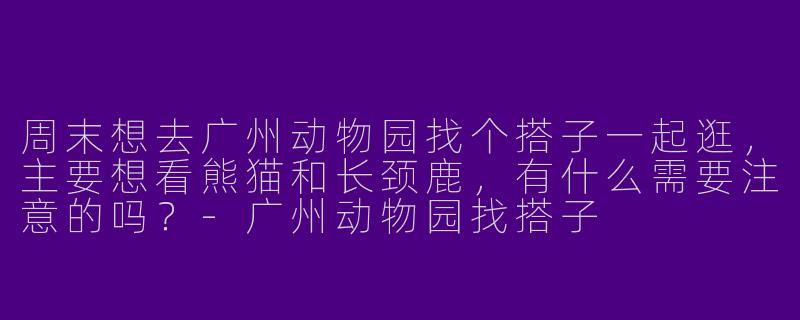 周末想去广州动物园找个搭子一起逛,主要想看熊猫和长颈鹿,有什么需要注意的吗?-广州动物园找搭子