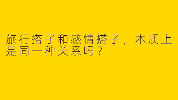 旅行搭子和感情搭子，本质上是同一种关系吗？