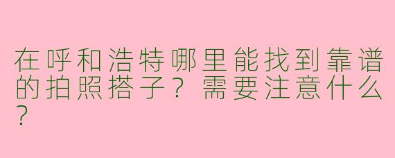 在呼和浩特哪里能找到靠谱的拍照搭子?需要注意什么?
