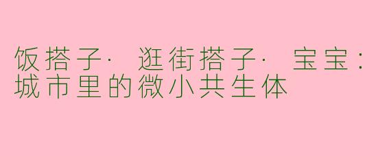 饭搭子·逛街搭子·宝宝:城市里的微小共生体