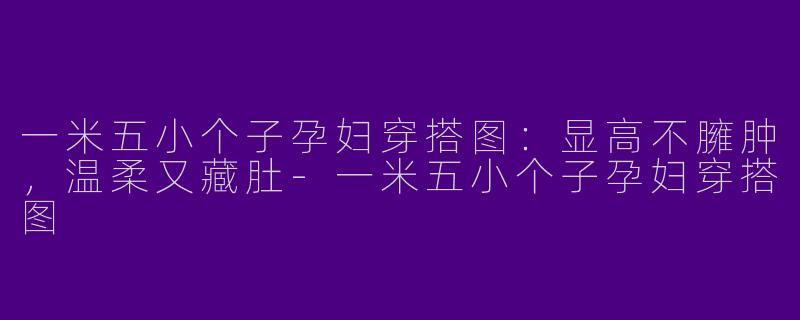 一米五小个子孕妇穿搭图：显高不臃肿，温柔又藏肚-一米五小个子孕妇穿搭图