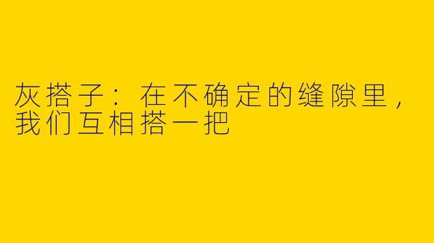 灰搭子：在不确定的缝隙里，我们互相搭一把