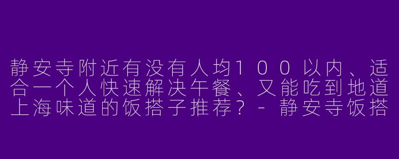 静安寺附近有没有人均100以内、适合一个人快速解决午餐、又能吃到地道上海味道的饭搭子推荐?-静安寺饭搭子