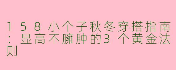 158小个子秋冬穿搭指南：显高不臃肿的3个黄金法则