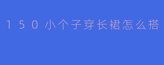 150小个子穿长裙怎么搭