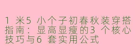 1米5小个子初春秋装穿搭指南:显高显瘦的3个核心技巧与6套实用公式