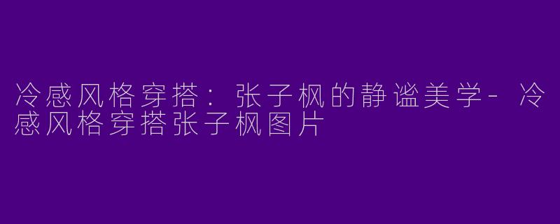 冷感风格穿搭：张子枫的静谧美学