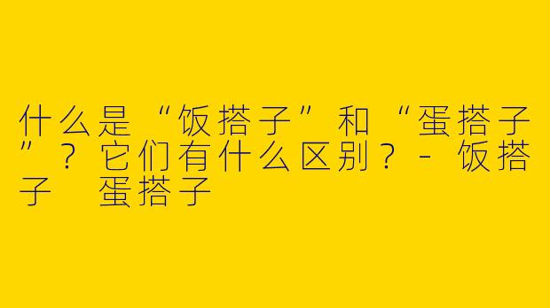 什么是“饭搭子”和“蛋搭子”？它们有什么区别？-饭搭子 蛋搭子