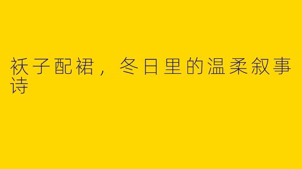 袄子配裙,冬日里的温柔叙事诗