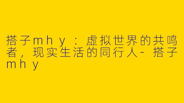 搭子mhy:虚拟世界的共鸣者,现实生活的同行人-搭子mhy