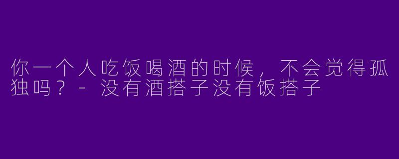 你一个人吃饭喝酒的时候，不会觉得孤独吗？-没有酒搭子没有饭搭子