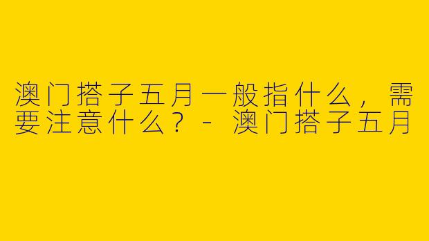 澳门搭子五月一般指什么，需要注意什么？