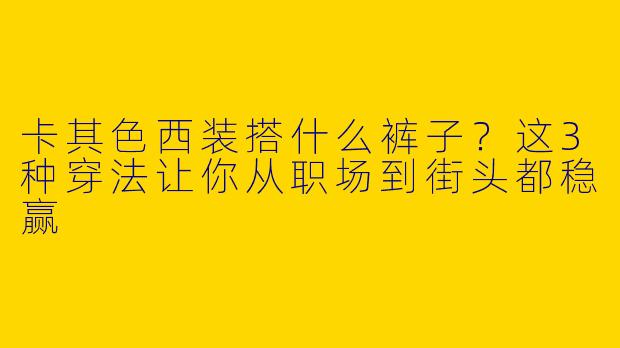 卡其色西装搭什么裤子？这3种穿法让你从职场到街头都稳赢