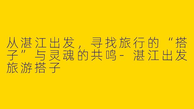 从湛江出发，寻找旅行的“搭子”与灵魂的共鸣-湛江出发旅游搭子