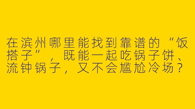 在滨州哪里能找到靠谱的“饭搭子”，既能一起吃锅子饼、流钟锅子，又不会尴尬冷场？