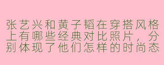 张艺兴和黄子韬在穿搭风格上有哪些经典对比照片，分别体现了他们怎样的时尚态度？