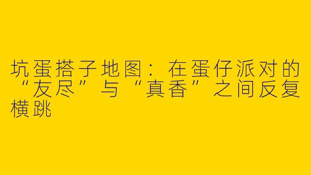 坑蛋搭子地图：在蛋仔派对的“友尽”与“真香”之间反复横跳