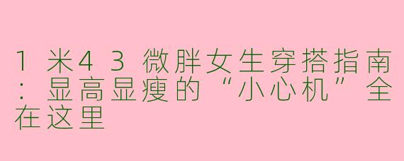 1米43微胖女生穿搭指南:显高显瘦的“小心机”全在这里